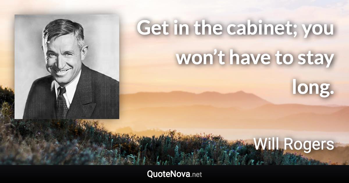 Get in the cabinet; you won’t have to stay long. - Will Rogers quote