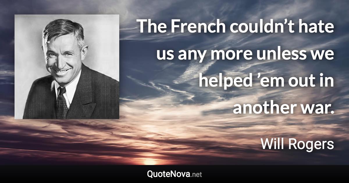 The French couldn’t hate us any more unless we helped ’em out in another war. - Will Rogers quote