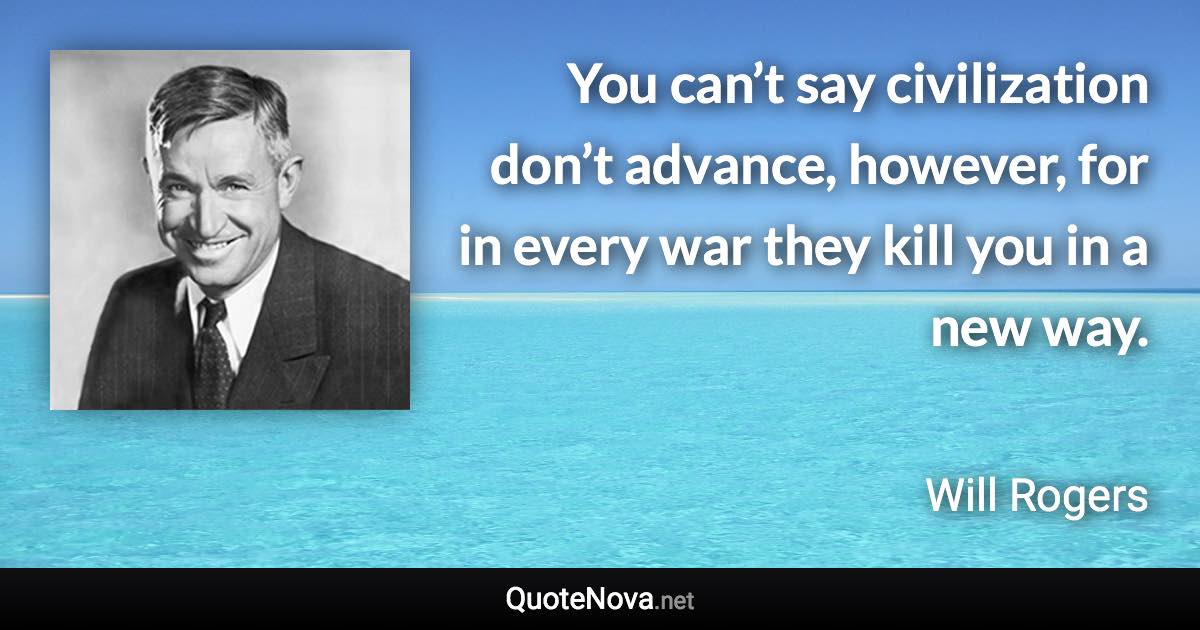 You can’t say civilization don’t advance, however, for in every war they kill you in a new way. - Will Rogers quote