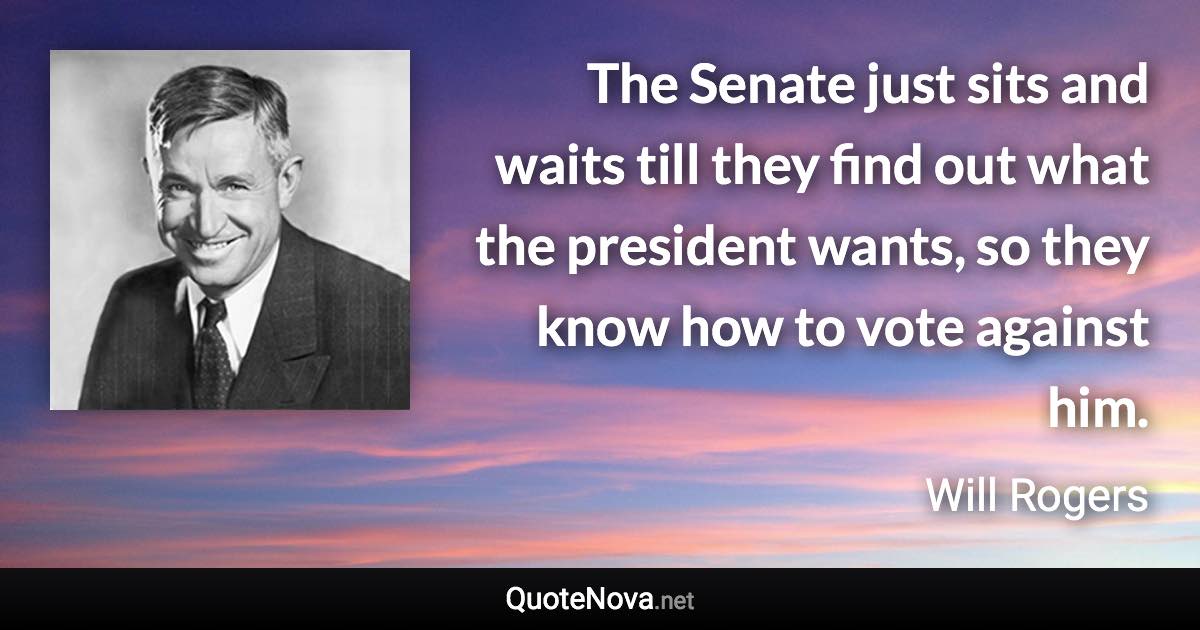 The Senate just sits and waits till they find out what the president wants, so they know how to vote against him. - Will Rogers quote