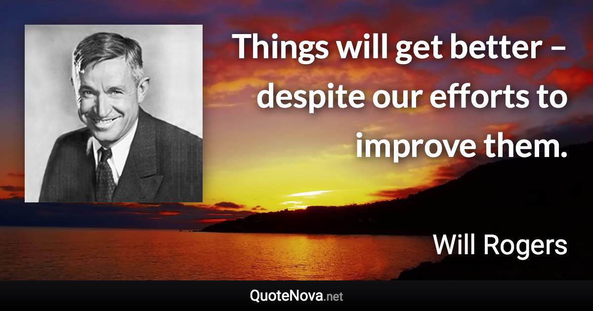 Things will get better – despite our efforts to improve them. - Will Rogers quote