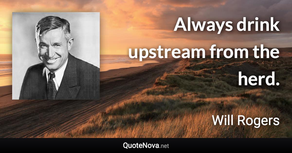 Always drink upstream from the herd. - Will Rogers quote