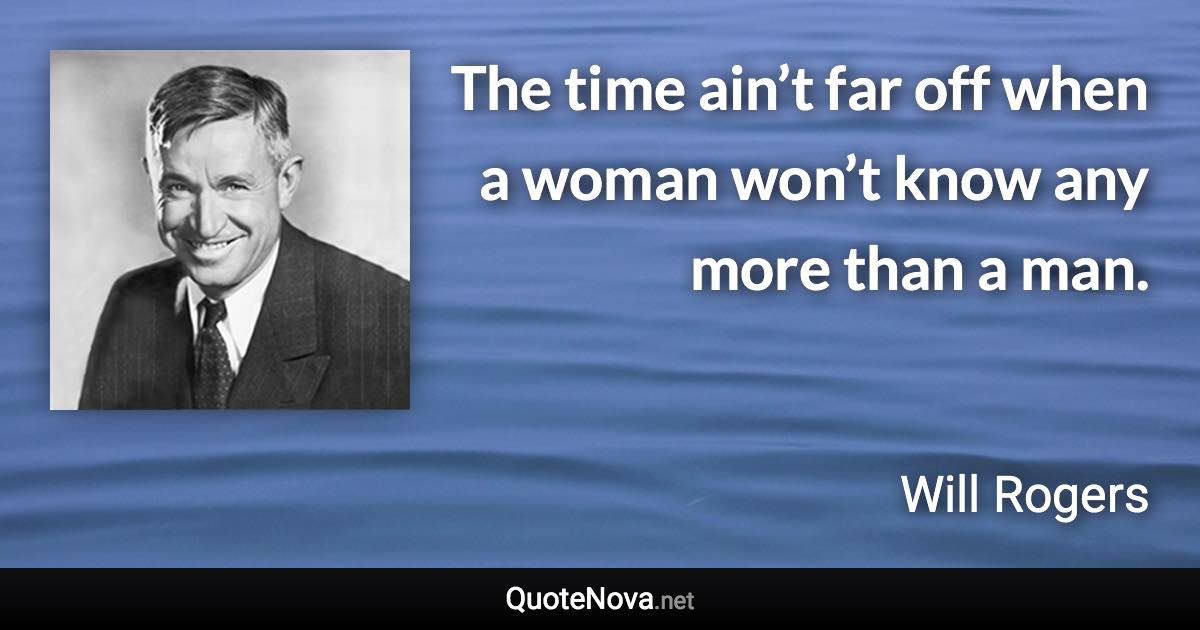 The time ain’t far off when a woman won’t know any more than a man. - Will Rogers quote