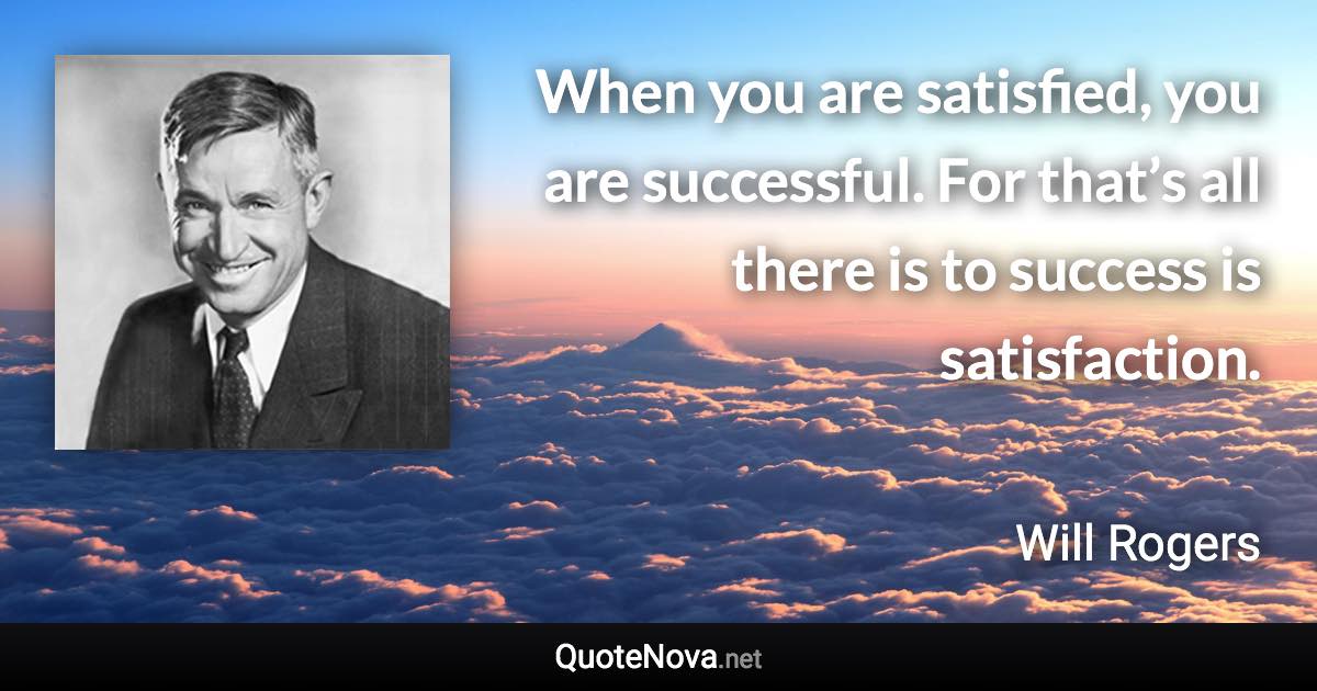 When you are satisfied, you are successful. For that’s all there is to success is satisfaction. - Will Rogers quote