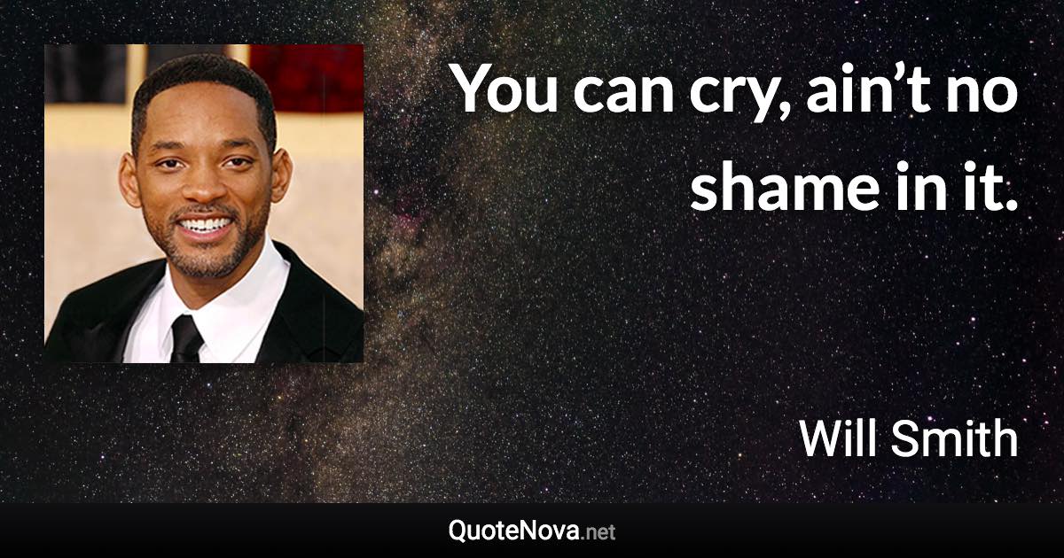 You can cry, ain’t no shame in it. - Will Smith quote