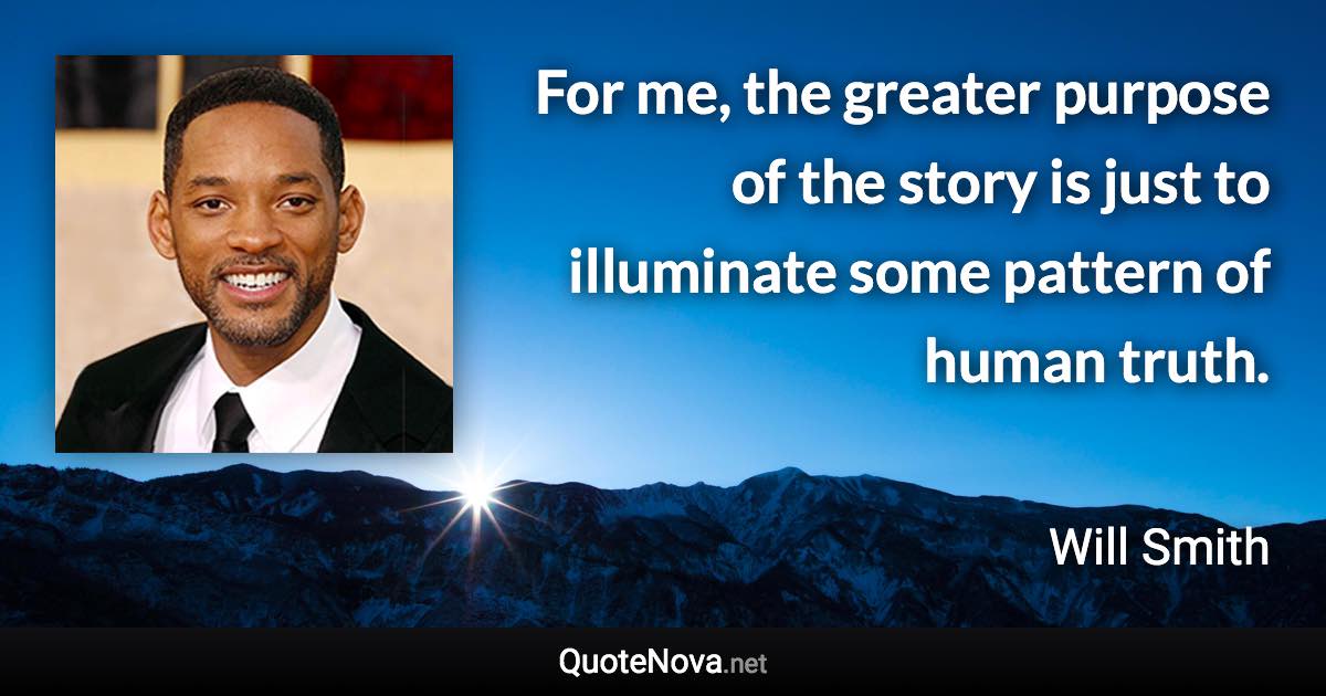 For me, the greater purpose of the story is just to illuminate some pattern of human truth. - Will Smith quote