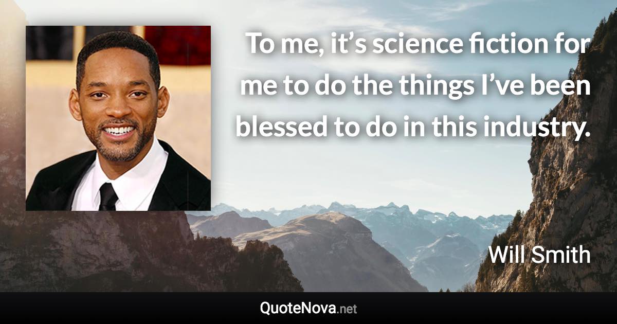 To me, it’s science fiction for me to do the things I’ve been blessed to do in this industry. - Will Smith quote