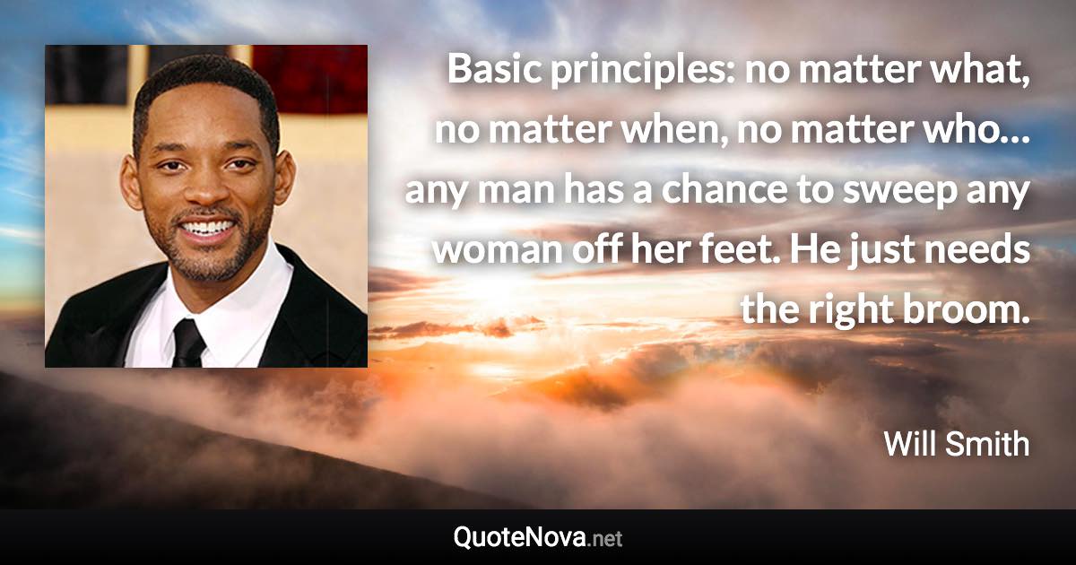 Basic principles: no matter what, no matter when, no matter who… any man has a chance to sweep any woman off her feet. He just needs the right broom. - Will Smith quote