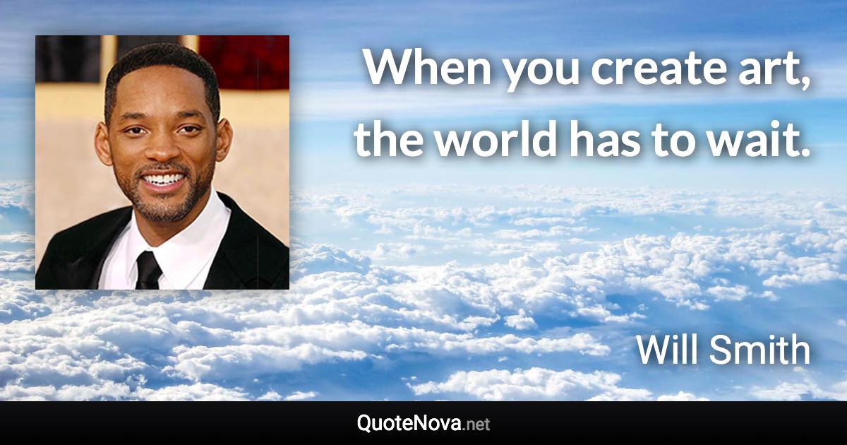 When you create art, the world has to wait. - Will Smith quote