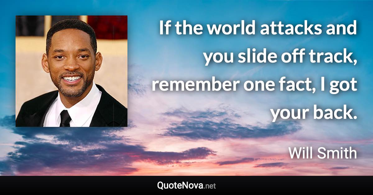 If the world attacks and you slide off track, remember one fact, I got your back. - Will Smith quote