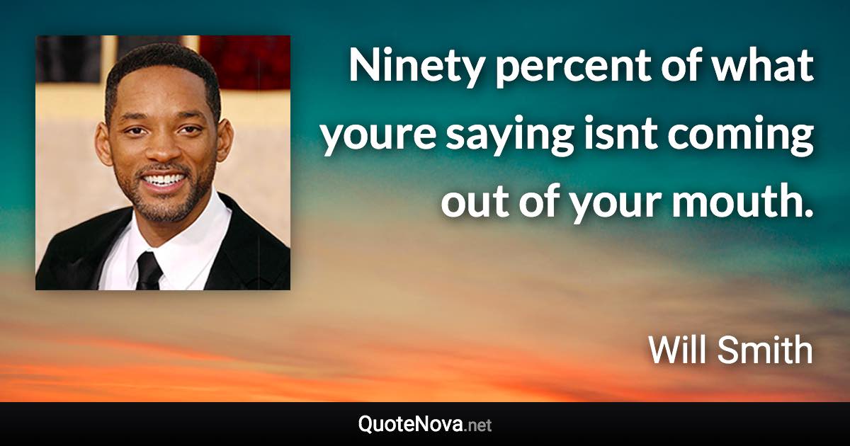 Ninety percent of what youre saying isnt coming out of your mouth. - Will Smith quote