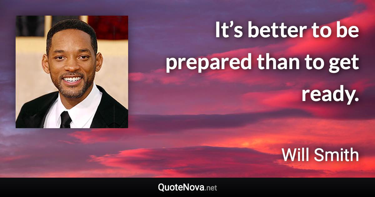 It’s better to be prepared than to get ready. - Will Smith quote