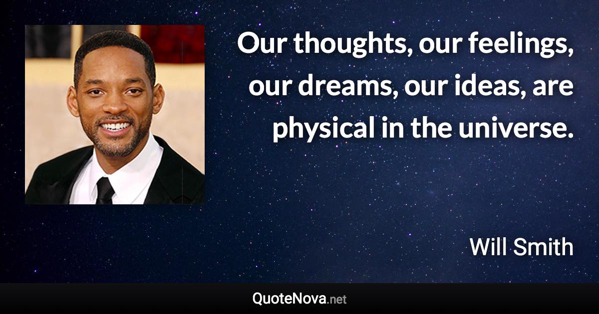 Our thoughts, our feelings, our dreams, our ideas, are physical in the universe. - Will Smith quote