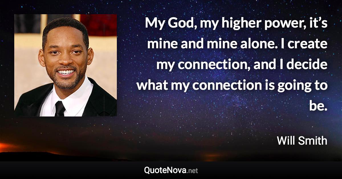 My God, my higher power, it’s mine and mine alone. I create my connection, and I decide what my connection is going to be. - Will Smith quote