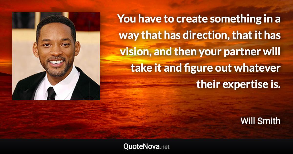 You have to create something in a way that has direction, that it has vision, and then your partner will take it and figure out whatever their expertise is. - Will Smith quote