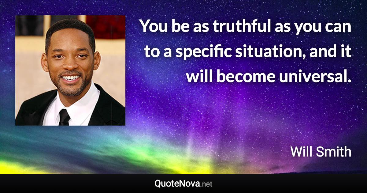 You be as truthful as you can to a specific situation, and it will become universal. - Will Smith quote