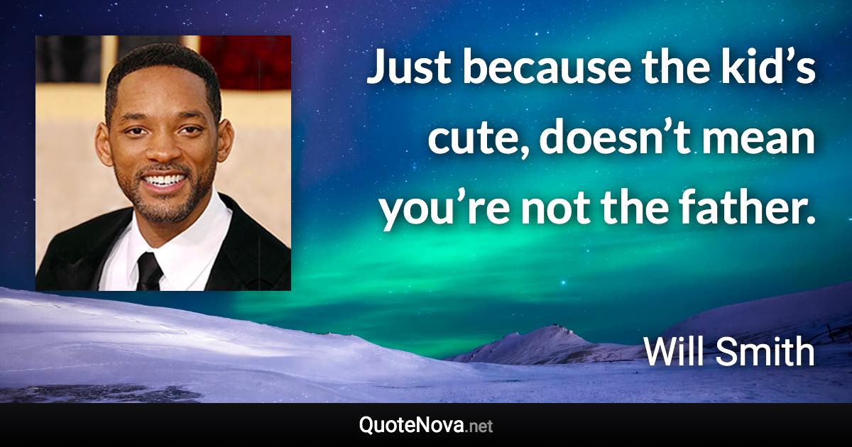 Just because the kid’s cute, doesn’t mean you’re not the father. - Will Smith quote