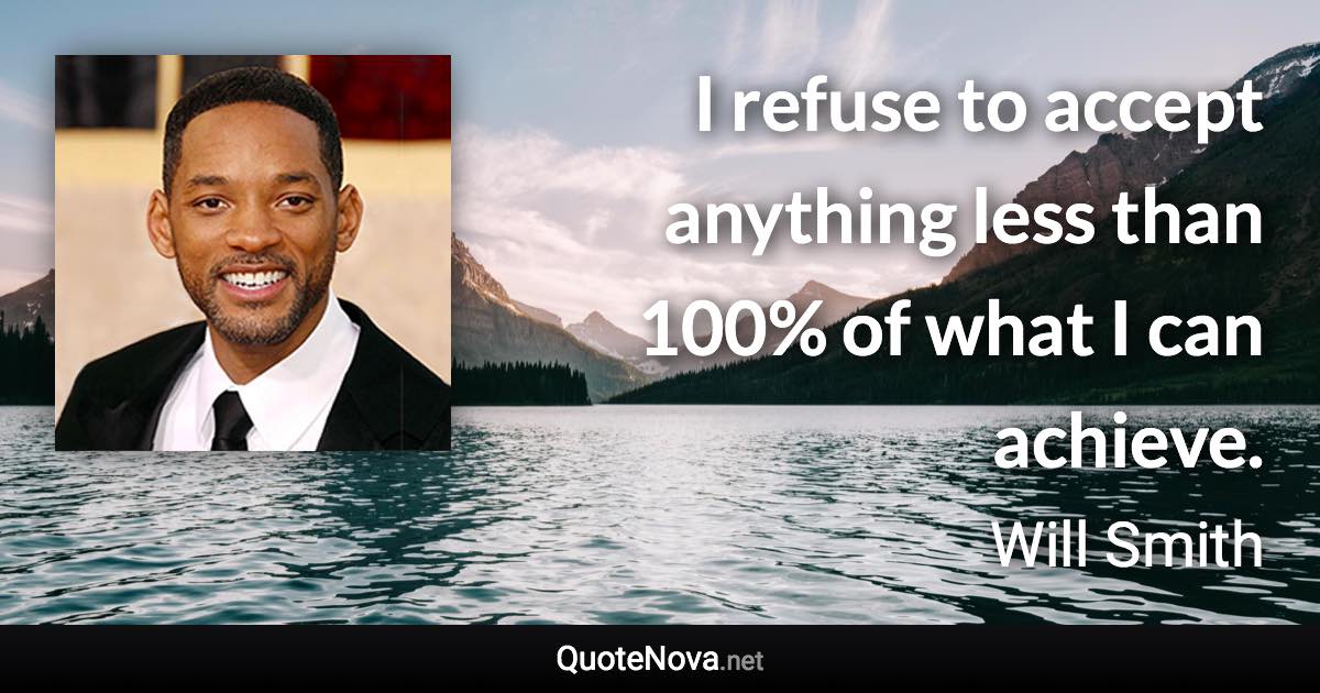I refuse to accept anything less than 100% of what I can achieve. - Will Smith quote