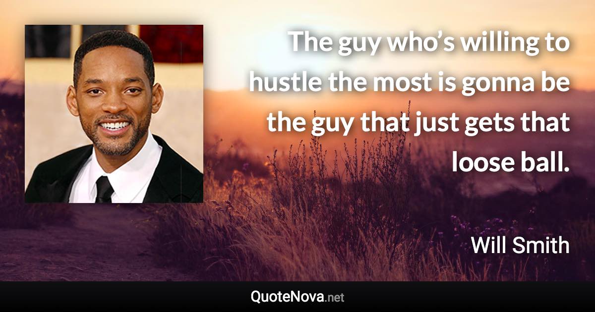 The guy who’s willing to hustle the most is gonna be the guy that just gets that loose ball. - Will Smith quote