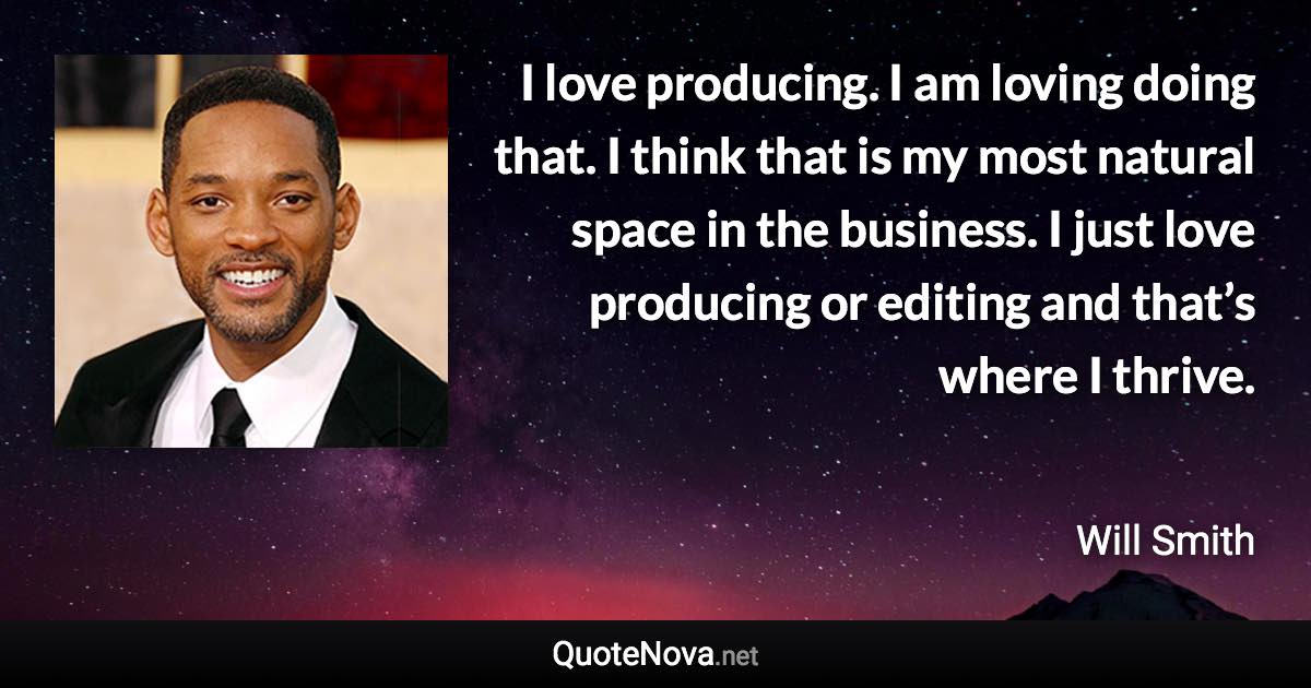 I love producing. I am loving doing that. I think that is my most natural space in the business. I just love producing or editing and that’s where I thrive. - Will Smith quote