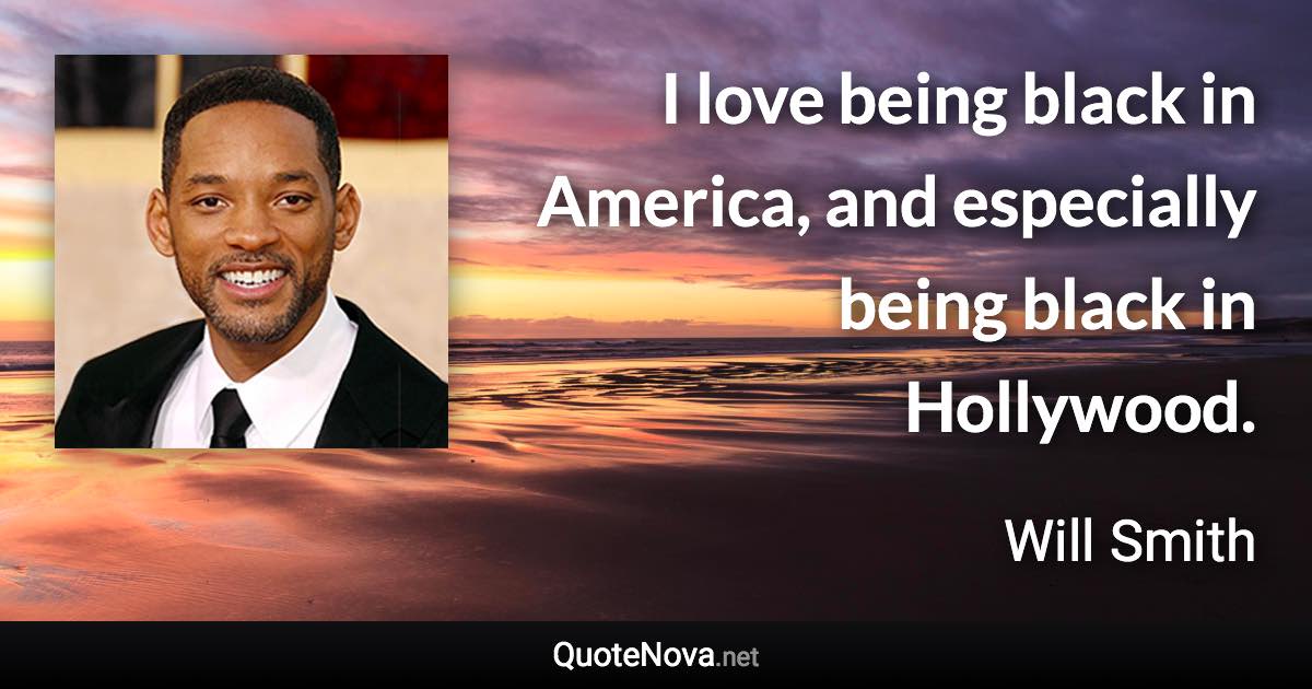 I love being black in America, and especially being black in Hollywood. - Will Smith quote