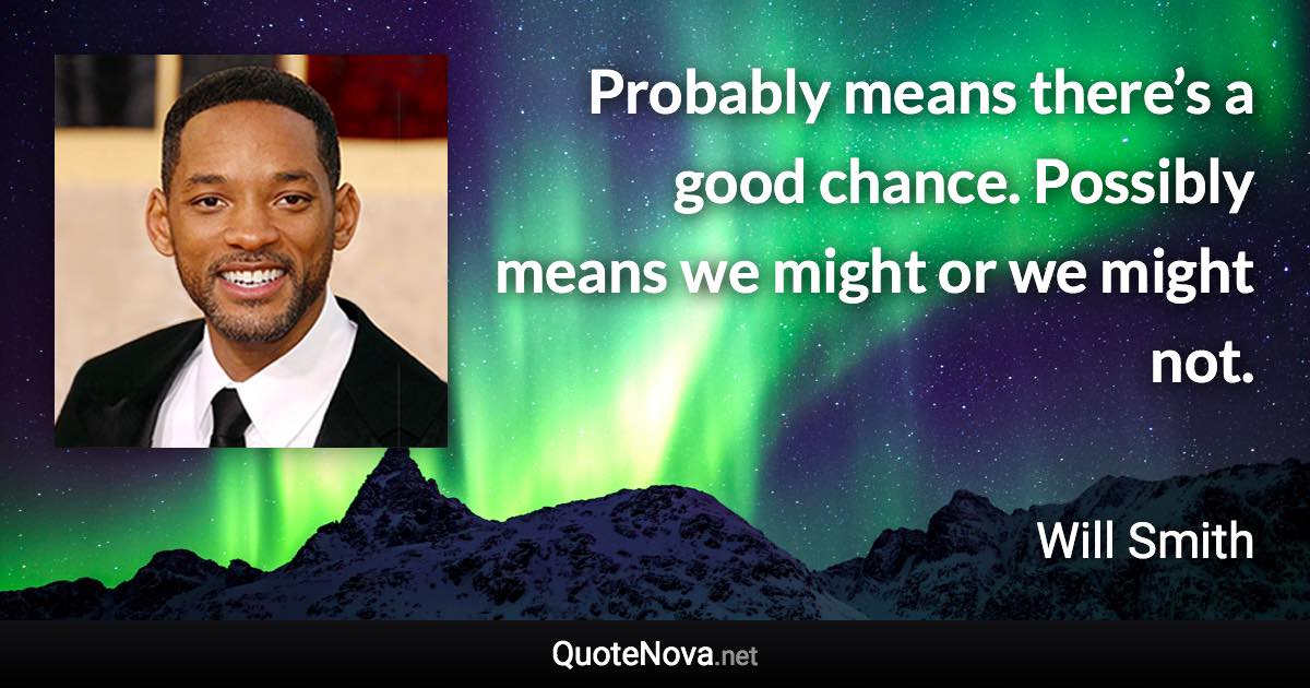 Probably means there’s a good chance. Possibly means we might or we might not. - Will Smith quote