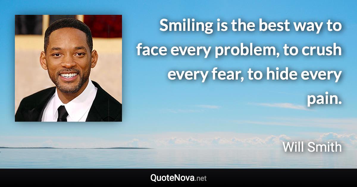Smiling is the best way to face every problem, to crush every fear, to hide every pain. - Will Smith quote
