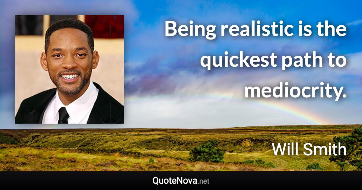 Being realistic is the quickest path to mediocrity. - Will Smith quote