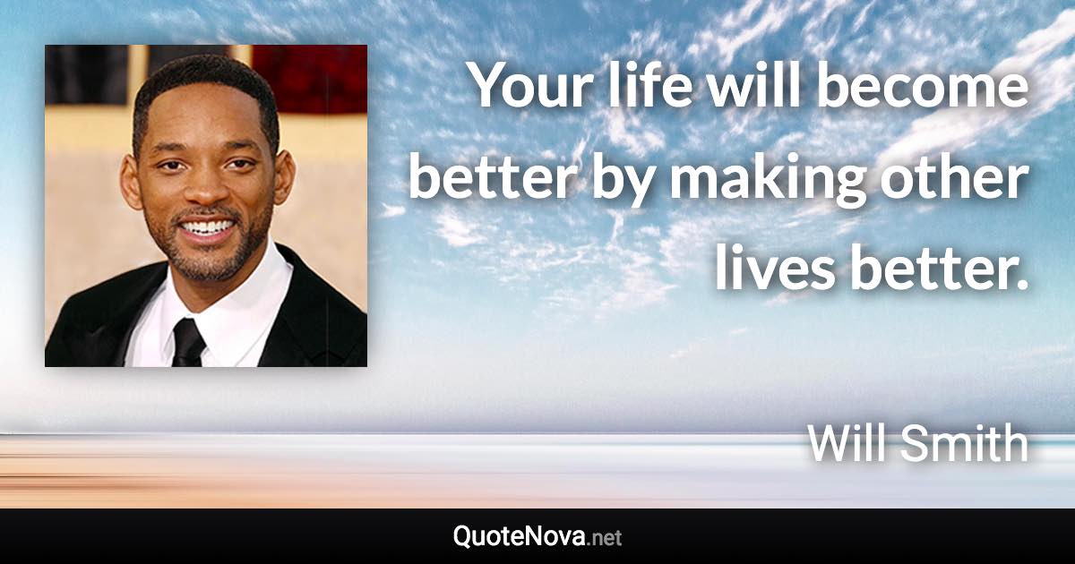 Your life will become better by making other lives better. - Will Smith quote