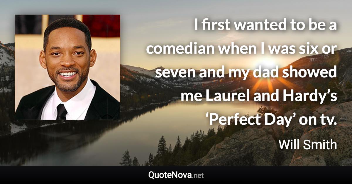 I first wanted to be a comedian when I was six or seven and my dad showed me Laurel and Hardy’s ‘Perfect Day’ on tv. - Will Smith quote