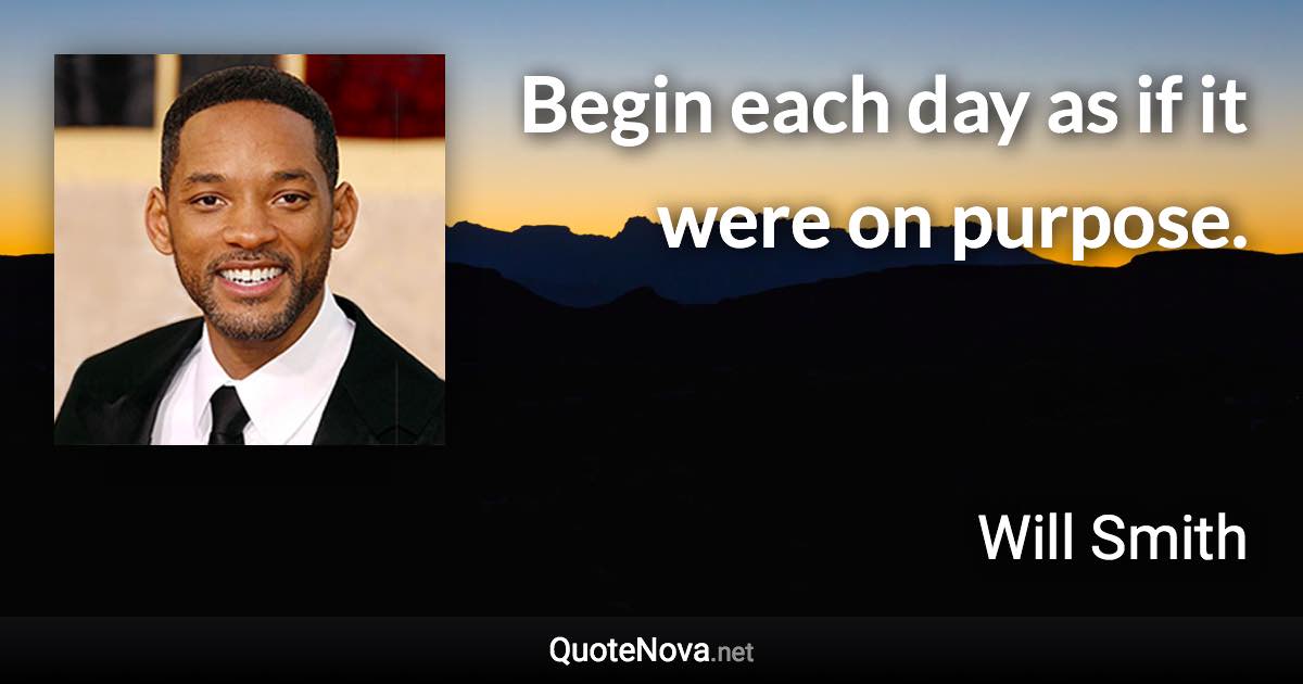 Begin each day as if it were on purpose. - Will Smith quote