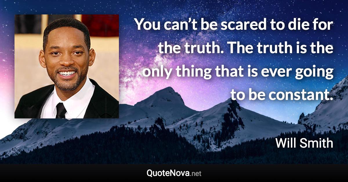 You can’t be scared to die for the truth. The truth is the only thing that is ever going to be constant. - Will Smith quote