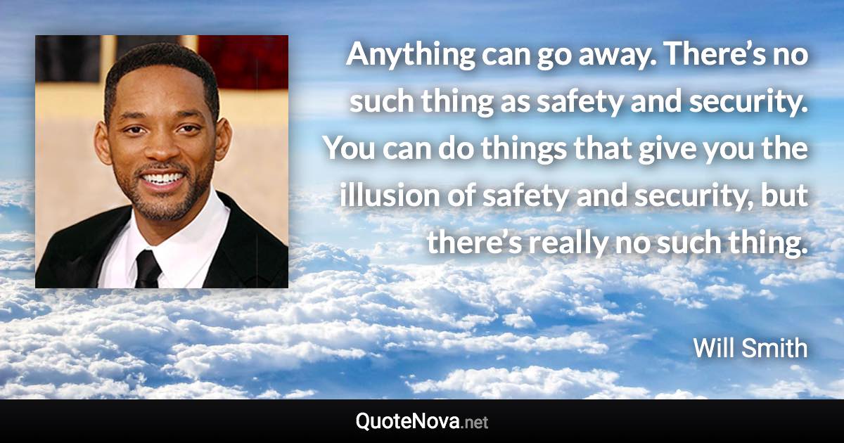 Anything can go away. There’s no such thing as safety and security. You can do things that give you the illusion of safety and security, but there’s really no such thing. - Will Smith quote