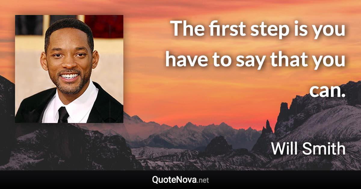 The first step is you have to say that you can. - Will Smith quote