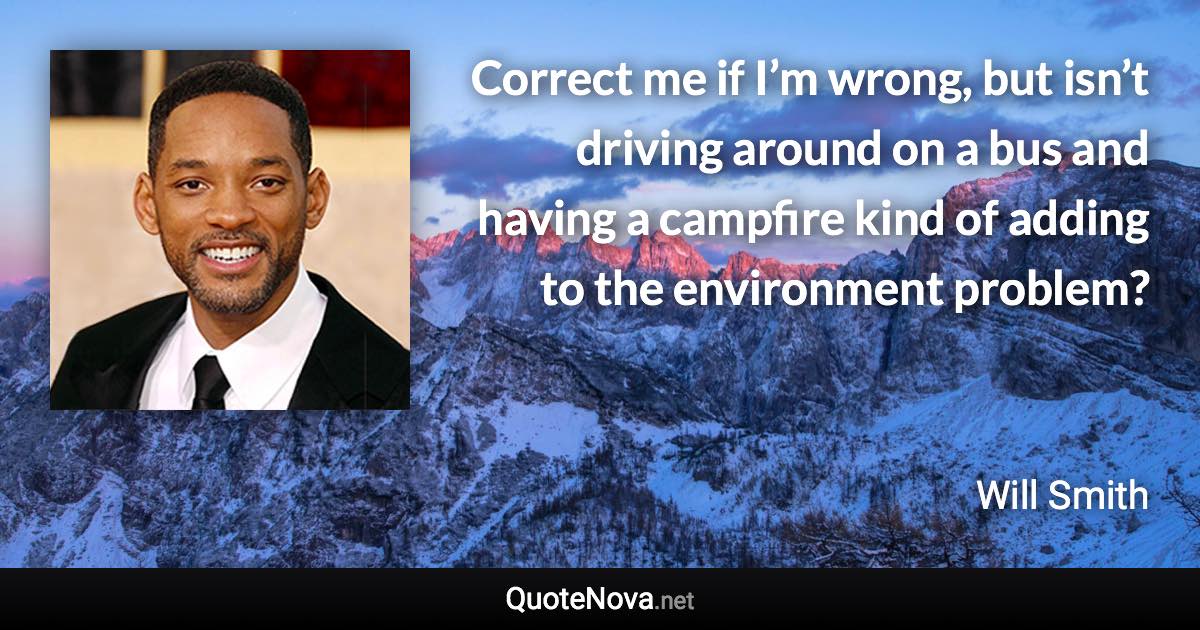 Correct me if I’m wrong, but isn’t driving around on a bus and having a campfire kind of adding to the environment problem? - Will Smith quote