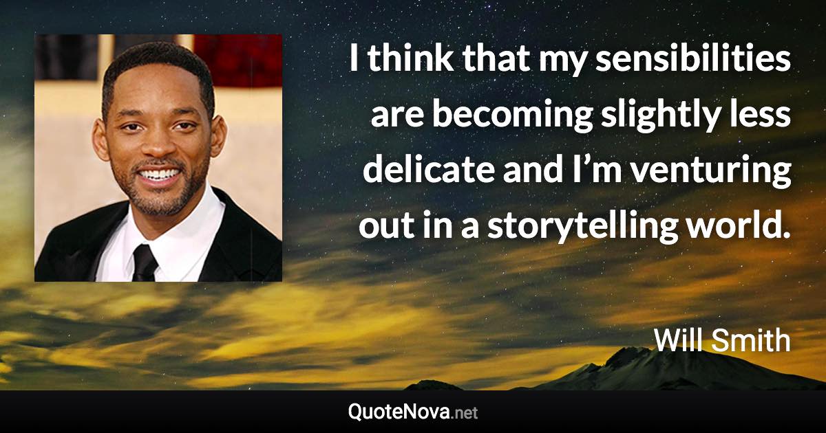 I think that my sensibilities are becoming slightly less delicate and I’m venturing out in a storytelling world. - Will Smith quote