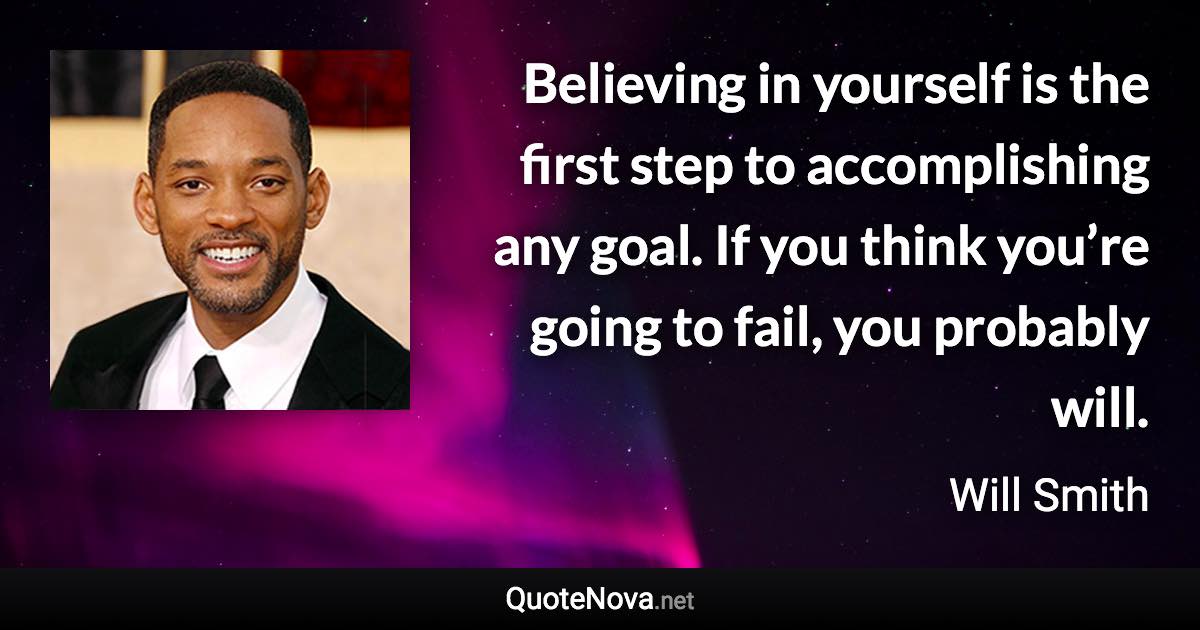 Believing in yourself is the first step to accomplishing any goal. If you think you’re going to fail, you probably will. - Will Smith quote