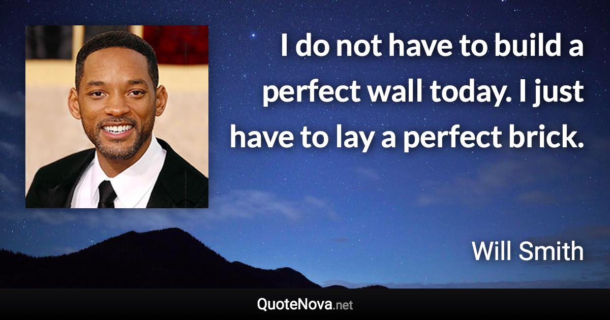 I do not have to build a perfect wall today. I just have to lay a perfect brick. - Will Smith quote