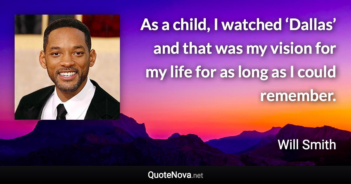 As a child, I watched ‘Dallas’ and that was my vision for my life for as long as I could remember. - Will Smith quote