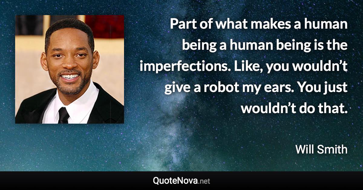 Part of what makes a human being a human being is the imperfections. Like, you wouldn’t give a robot my ears. You just wouldn’t do that. - Will Smith quote