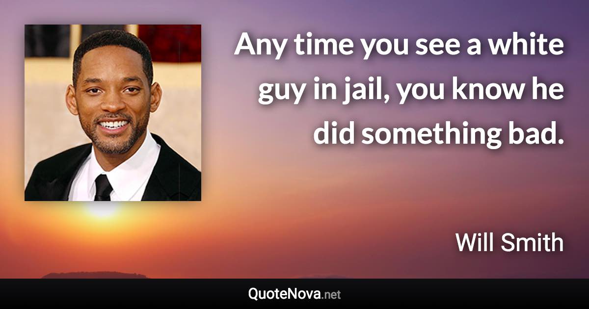 Any time you see a white guy in jail, you know he did something bad. - Will Smith quote