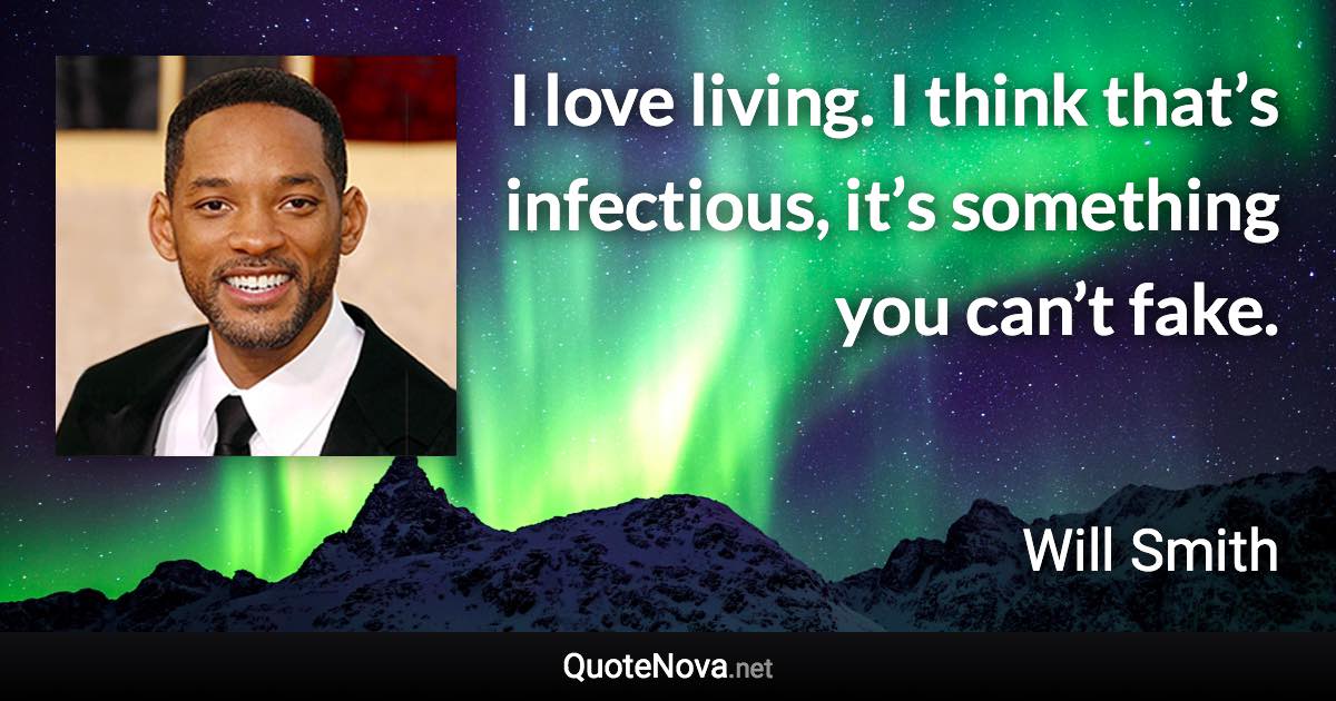 I love living. I think that’s infectious, it’s something you can’t fake. - Will Smith quote