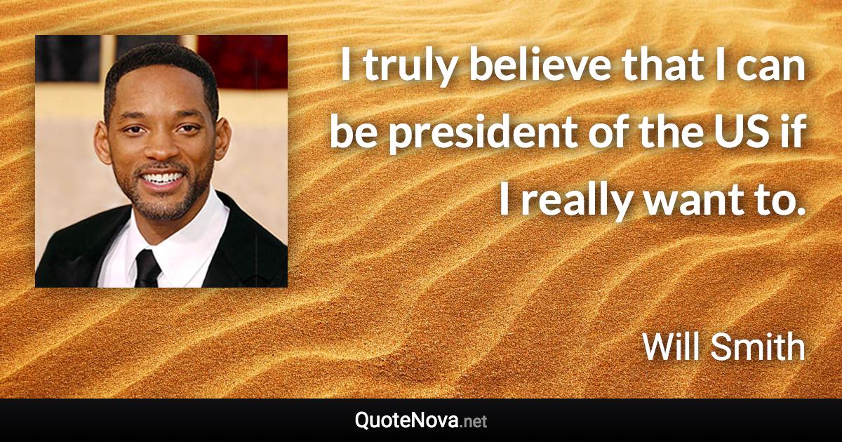 I truly believe that I can be president of the US if I really want to. - Will Smith quote