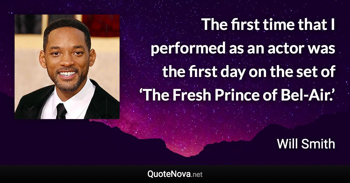 The first time that I performed as an actor was the first day on the set of ‘The Fresh Prince of Bel-Air.’ - Will Smith quote