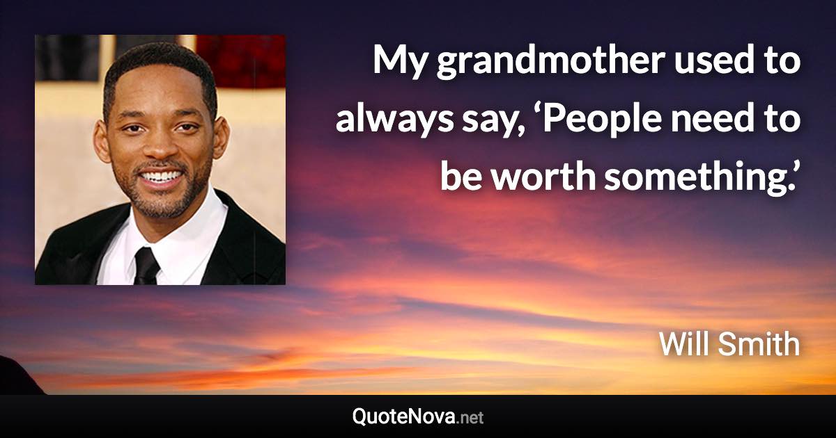 My grandmother used to always say, ‘People need to be worth something.’ - Will Smith quote