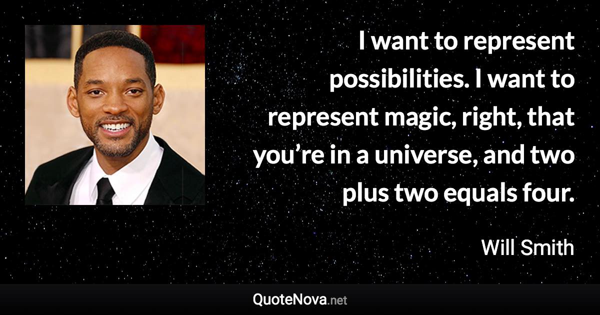 I want to represent possibilities. I want to represent magic, right, that you’re in a universe, and two plus two equals four. - Will Smith quote