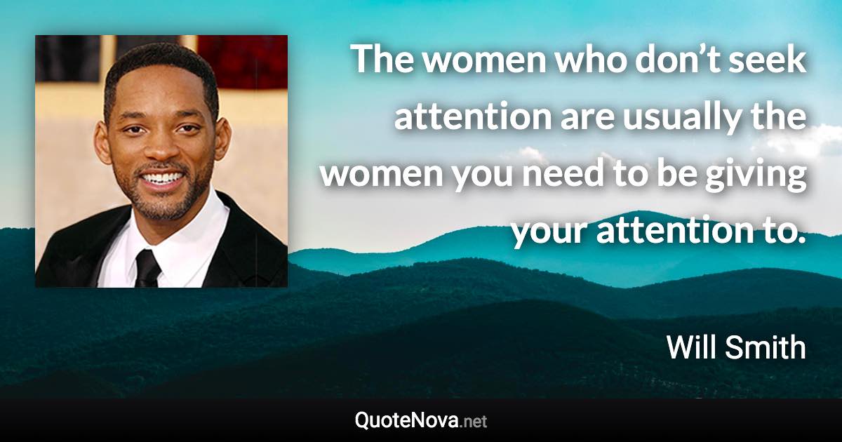 The women who don’t seek attention are usually the women you need to be giving your attention to. - Will Smith quote