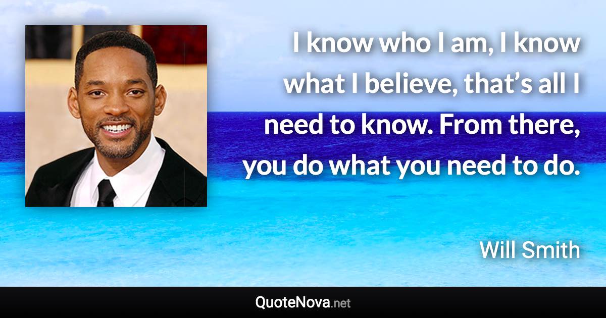 I know who I am, I know what I believe, that’s all I need to know. From there, you do what you need to do. - Will Smith quote