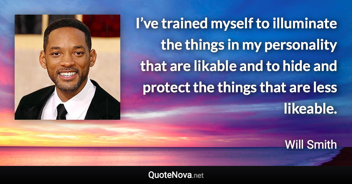 I’ve trained myself to illuminate the things in my personality that are likable and to hide and protect the things that are less likeable. - Will Smith quote