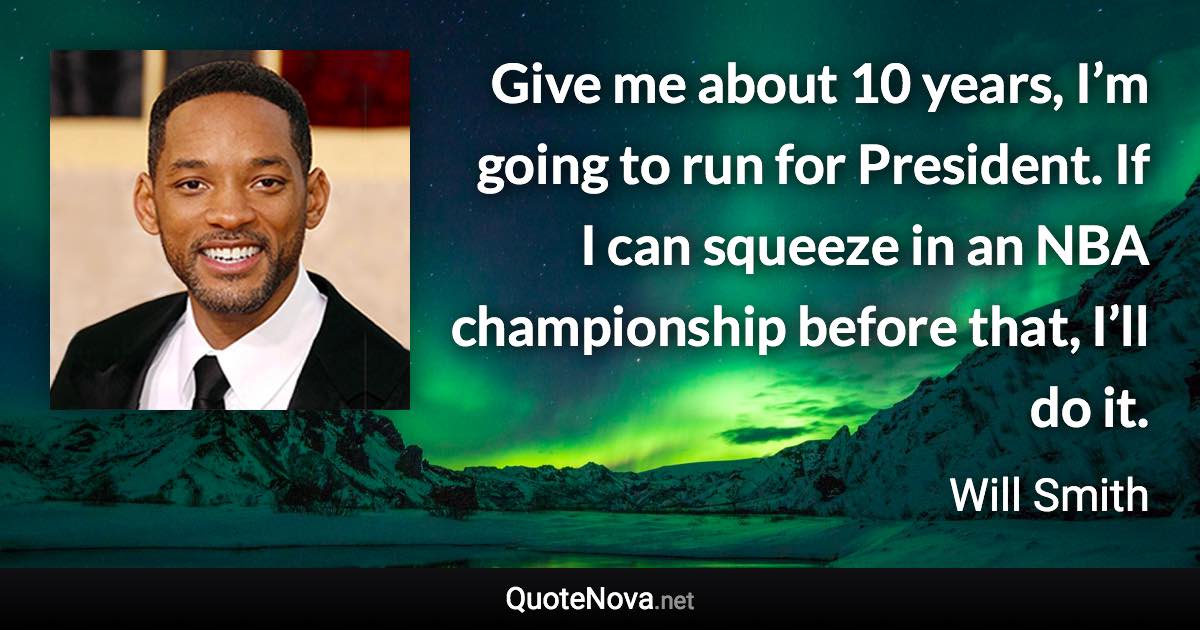 Give me about 10 years, I’m going to run for President. If I can squeeze in an NBA championship before that, I’ll do it. - Will Smith quote